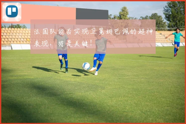 法国队能否实现卫冕姆巴佩的超神表现，将是关键！